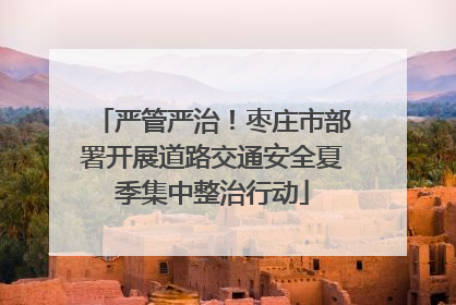 严管严治！枣庄市部署开展道路交通安全夏季集中整治行动