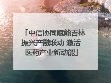 中信协同赋能吉林振兴产融联动 激活医药产业新动能