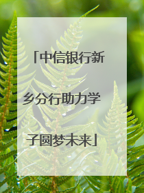 中信银行新乡分行助力学子圆梦未来