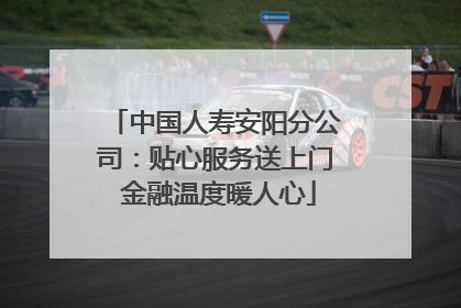 中国人寿安阳分公司：贴心服务送上门 金融温度暖人心