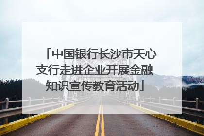 中国银行长沙市天心支行走进企业开展金融知识宣传教育活动