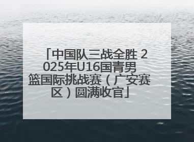 中国队三战全胜 2025年U16国青男篮国际挑战赛（广安赛区）圆满收官