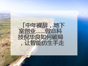 中年裸辞，地下室创业……傲意科技倪华良如何破局，让智能仿生手走进千家万户？