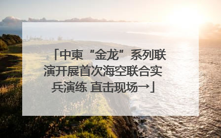 中柬“金龙”系列联演开展首次海空联合实兵演练 直击现场→