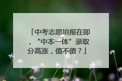 中考志愿填报在即，“中本一体”录取分高涨，值不值？