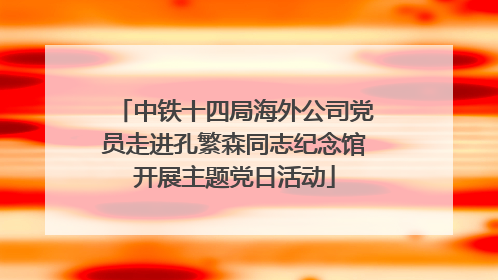 中铁十四局海外公司党员走进孔繁森同志纪念馆开展主题党日活动