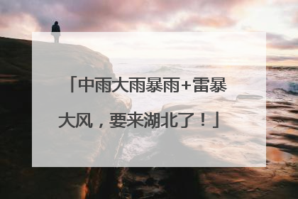 中雨大雨暴雨+雷暴大风，要来湖北了！