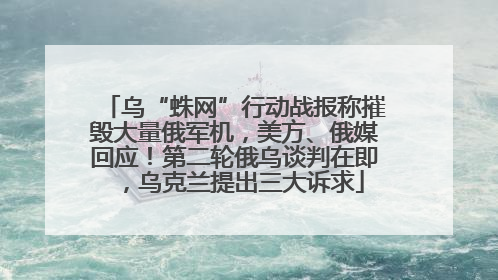 乌“蛛网”行动战报称摧毁大量俄军机，美方、俄媒回应！第二轮俄乌谈判在即，乌克兰提出三大诉求