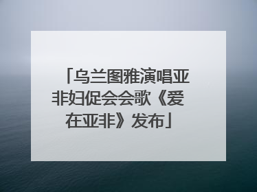 乌兰图雅演唱亚非妇促会会歌《爱在亚非》发布
