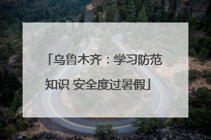 乌鲁木齐：学习防范知识 安全度过暑假