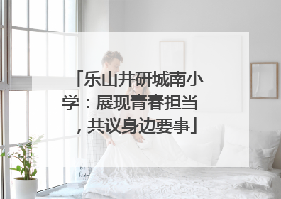 乐山井研城南小学：展现青春担当，共议身边要事