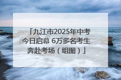 九江市2025年中考今日启幕 6万多名考生奔赴考场（组图）