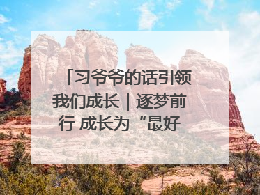 习爷爷的话引领我们成长｜逐梦前行 成长为“最好的自己”