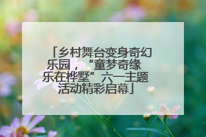 乡村舞台变身奇幻乐园，“童梦奇缘 乐在桦墅”六一主题活动精彩启幕