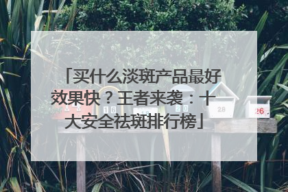 买什么淡斑产品最好效果快？王者来袭：十大安全祛斑排行榜