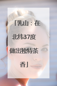 乳山：在北纬37度做出独特茶香
