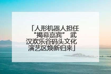 人形机器人担任“揭幕嘉宾” 武汉欢乐谷码头文化演艺区焕新归来