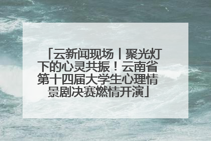云新闻现场丨聚光灯下的心灵共振！云南省第十四届大学生心理情景剧决赛燃情开演