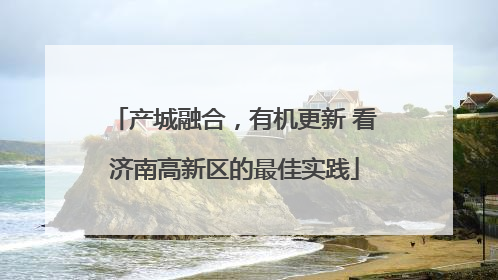 产城融合，有机更新 看济南高新区的最佳实践