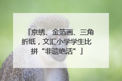 京绣、金箔画、三角折纸，文汇小学学生比拼“非遗绝活”