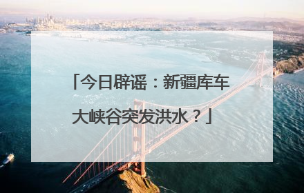 今日辟谣：新疆库车大峡谷突发洪水？