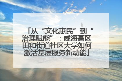从“文化惠民”到“治理赋能”：威海高区田和街道社区大学如何激活基层服务新动能