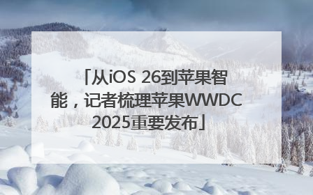 从iOS 26到苹果智能，记者梳理苹果WWDC 2025重要发布