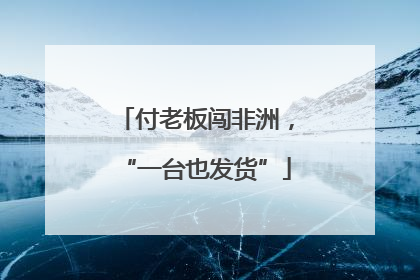 付老板闯非洲，“一台也发货”