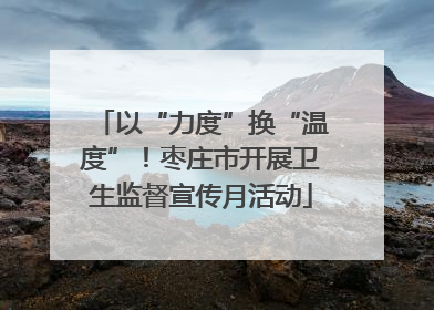 以“力度”换“温度”！枣庄市开展卫生监督宣传月活动