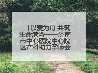 以爱为舟 共筑生命港湾——济南市中心医院中心院区产科助力孕博会温情纪实