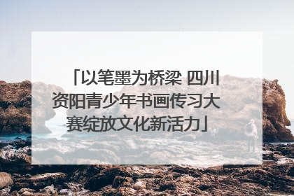 以笔墨为桥梁 四川资阳青少年书画传习大赛绽放文化新活力