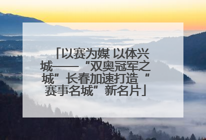 以赛为媒 以体兴城——“双奥冠军之城”长春加速打造“赛事名城”新名片