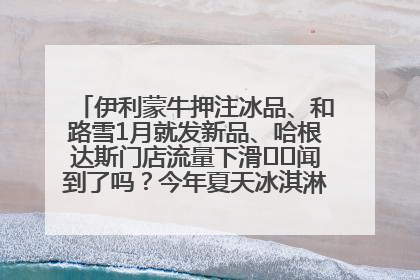 伊利蒙牛押注冰品、和路雪1月就发新品、哈根达斯门店流量下滑⋯⋯闻到了吗？今年夏天冰淇淋市场的火药味