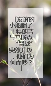 友谊的小船翻了！特朗普与马斯克“骂战”突然升级，他们为何而吵？