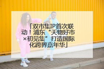 双市集IP首次联动！浦东“天物好市×初见集”打造国际化跨界嘉年华