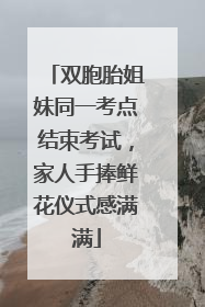 双胞胎姐妹同一考点结束考试，家人手捧鲜花仪式感满满