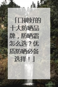 口碑好的十大防晒品牌，防晒霜怎么选？优质防晒必备选择！