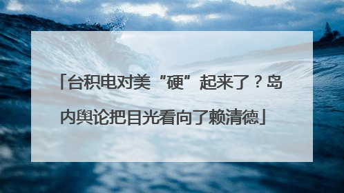 台积电对美“硬”起来了？岛内舆论把目光看向了赖清德