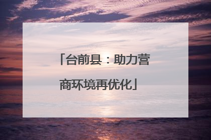 台前县：助力营商环境再优化