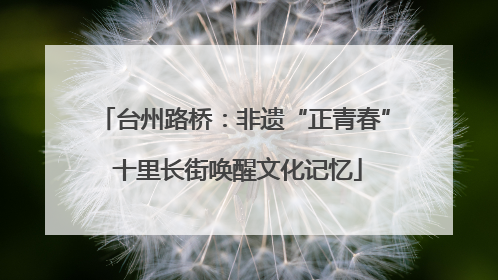 台州路桥：非遗“正青春” 十里长街唤醒文化记忆
