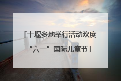 十堰多地举行活动欢度“六一”国际儿童节
