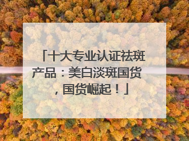 十大专业认证祛斑产品：美白淡斑国货，国货崛起！