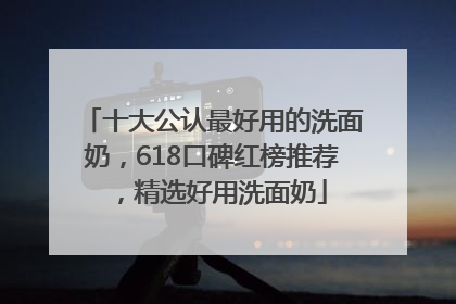 十大公认最好用的洗面奶，618口碑红榜推荐，精选好用洗面奶
