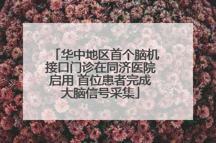 华中地区首个脑机接口门诊在同济医院启用 首位患者完成大脑信号采集