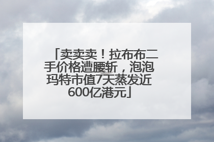 卖卖卖！拉布布二手价格遭腰斩，泡泡玛特市值7天蒸发近600亿港元