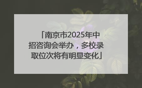 南京市2025年中招咨询会举办，多校录取位次将有明显变化