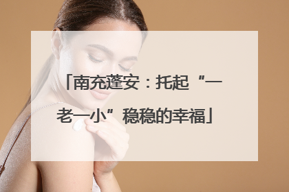 南充蓬安：托起“一老一小”稳稳的幸福