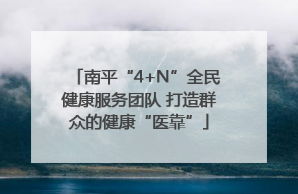 南平“4+N”全民健康服务团队 打造群众的健康“医靠”
