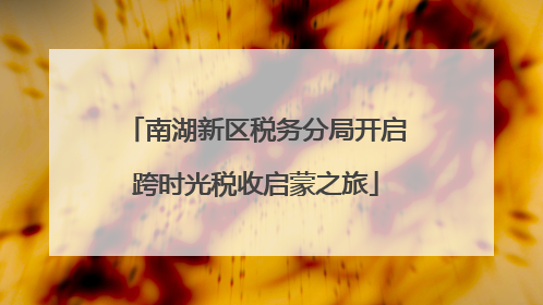 南湖新区税务分局开启跨时光税收启蒙之旅