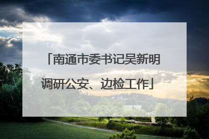 南通市委书记吴新明调研公安、边检工作